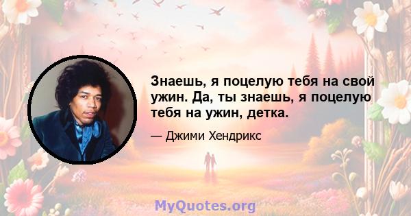 Знаешь, я поцелую тебя на свой ужин. Да, ты знаешь, я поцелую тебя на ужин, детка.