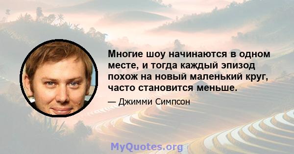 Многие шоу начинаются в одном месте, и тогда каждый эпизод похож на новый маленький круг, часто становится меньше.