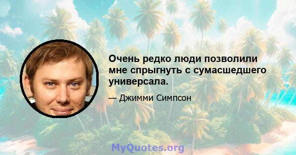 Очень редко люди позволили мне спрыгнуть с сумасшедшего универсала.