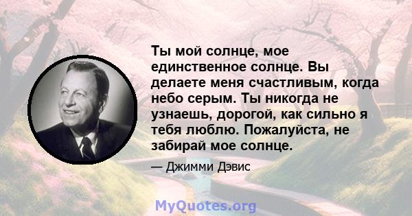 Ты мой солнце, мое единственное солнце. Вы делаете меня счастливым, когда небо серым. Ты никогда не узнаешь, дорогой, как сильно я тебя люблю. Пожалуйста, не забирай мое солнце.