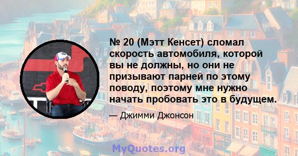 № 20 (Мэтт Кенсет) сломал скорость автомобиля, которой вы не должны, но они не призывают парней по этому поводу, поэтому мне нужно начать пробовать это в будущем.