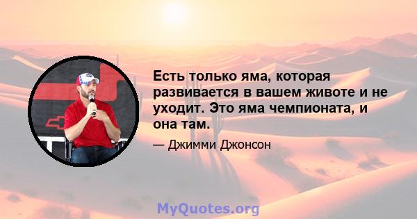 Есть только яма, которая развивается в вашем животе и не уходит. Это яма чемпионата, и она там.