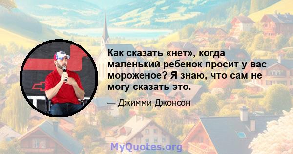 Как сказать «нет», когда маленький ребенок просит у вас мороженое? Я знаю, что сам не могу сказать это.