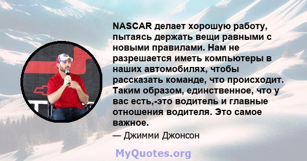 NASCAR делает хорошую работу, пытаясь держать вещи равными с новыми правилами. Нам не разрешается иметь компьютеры в наших автомобилях, чтобы рассказать команде, что происходит. Таким образом, единственное, что у вас