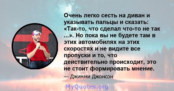 Очень легко сесть на диван и указывать пальцы и сказать: «Так-то, что сделал что-то не так ...». Но пока вы не будете там в этих автомобилях на этих скоростях и не видите все пропуски и то, что действительно происходит, 