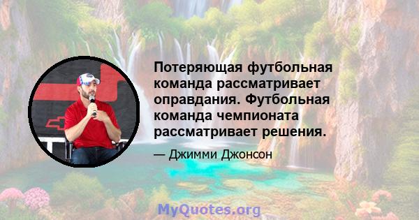 Потеряющая футбольная команда рассматривает оправдания. Футбольная команда чемпионата рассматривает решения.