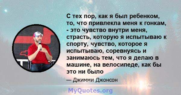 С тех пор, как я был ребенком, то, что привлекла меня к гонкам, - это чувство внутри меня, страсть, которую я испытываю к спорту, чувство, которое я испытываю, соревнуясь и занимаюсь тем, что я делаю в машине, на