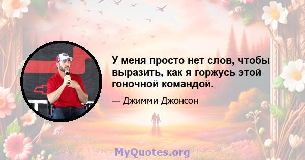 У меня просто нет слов, чтобы выразить, как я горжусь этой гоночной командой.