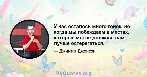 У нас осталось много гонок, но когда мы побеждаем в местах, которые мы не должны, вам лучше остерегаться.