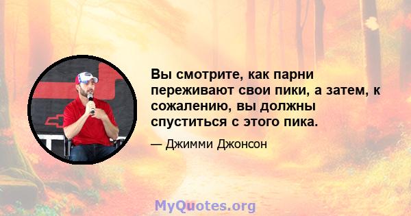 Вы смотрите, как парни переживают свои пики, а затем, к сожалению, вы должны спуститься с этого пика.