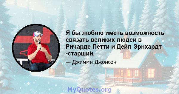 Я бы люблю иметь возможность связать великих людей в Ричарде Петти и Дейл Эрнхардт -старший.