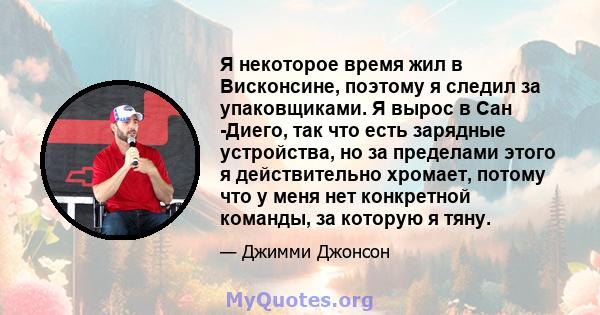 Я некоторое время жил в Висконсине, поэтому я следил за упаковщиками. Я вырос в Сан -Диего, так что есть зарядные устройства, но за пределами этого я действительно хромает, потому что у меня нет конкретной команды, за