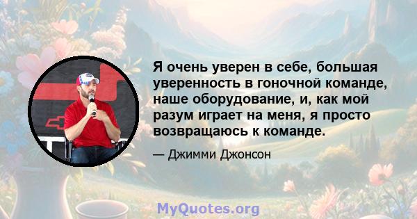 Я очень уверен в себе, большая уверенность в гоночной команде, наше оборудование, и, как мой разум играет на меня, я просто возвращаюсь к команде.