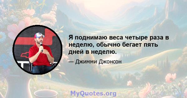 Я поднимаю веса четыре раза в неделю, обычно бегает пять дней в неделю.