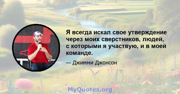 Я всегда искал свое утверждение через моих сверстников, людей, с которыми я участвую, и в моей команде.