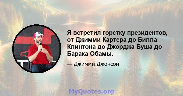 Я встретил горстку президентов, от Джимми Картера до Билла Клинтона до Джорджа Буша до Барака Обамы.