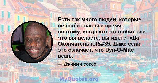 Есть так много людей, которые не любят вас все время, поэтому, когда кто -то любит все, что вы делаете, вы идете: «Да! Окончательно!' Даже если это означает, что Dyn-O-Mite вещь.