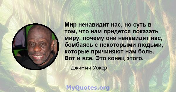 Мир ненавидит нас, но суть в том, что нам придется показать миру, почему они ненавидят нас, бомбаясь с некоторыми людьми, которые причиняют нам боль. Вот и все. Это конец этого.