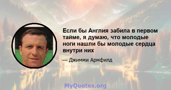 Если бы Англия забила в первом тайме, я думаю, что молодые ноги нашли бы молодые сердца внутри них