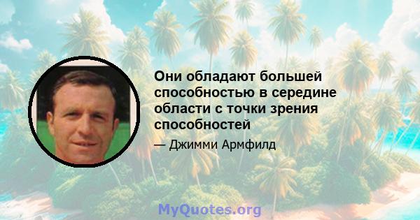 Они обладают большей способностью в середине области с точки зрения способностей