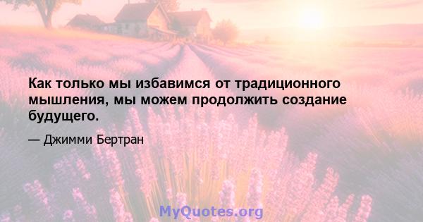 Как только мы избавимся от традиционного мышления, мы можем продолжить создание будущего.