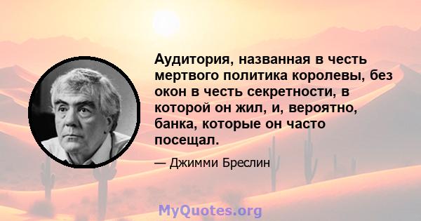 Аудитория, названная в честь мертвого политика королевы, без окон в честь секретности, в которой он жил, и, вероятно, банка, которые он часто посещал.