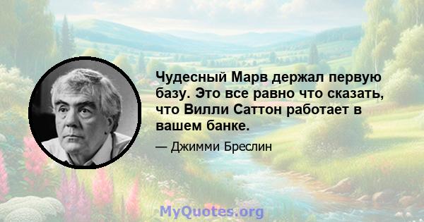 Чудесный Марв держал первую базу. Это все равно что сказать, что Вилли Саттон работает в вашем банке.