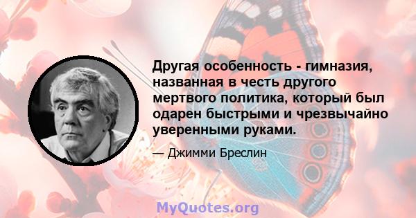 Другая особенность - гимназия, названная в честь другого мертвого политика, который был одарен быстрыми и чрезвычайно уверенными руками.