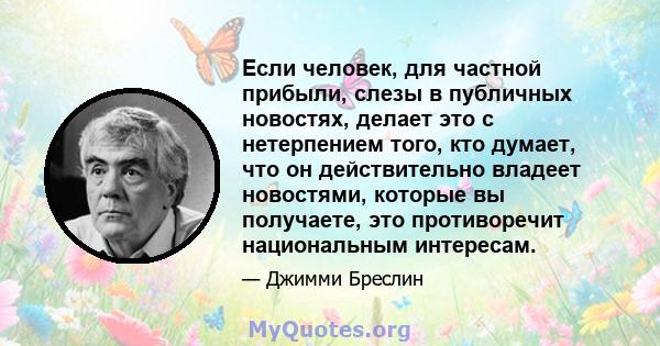 Если человек, для частной прибыли, слезы в публичных новостях, делает это с нетерпением того, кто думает, что он действительно владеет новостями, которые вы получаете, это противоречит национальным интересам.