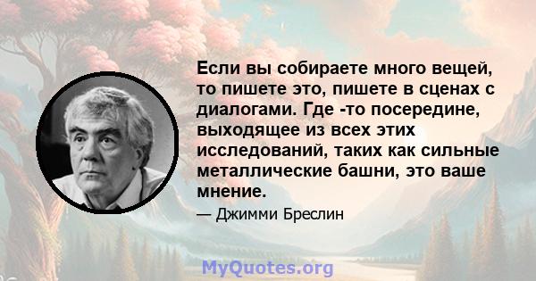 Если вы собираете много вещей, то пишете это, пишете в сценах с диалогами. Где -то посередине, выходящее из всех этих исследований, таких как сильные металлические башни, это ваше мнение.