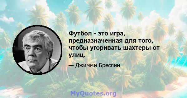 Футбол - это игра, предназначенная для того, чтобы угоривать шахтеры от улиц.