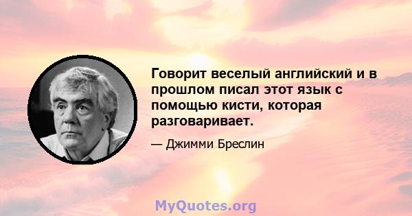 Говорит веселый английский и в прошлом писал этот язык с помощью кисти, которая разговаривает.