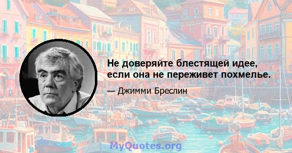 Не доверяйте блестящей идее, если она не переживет похмелье.