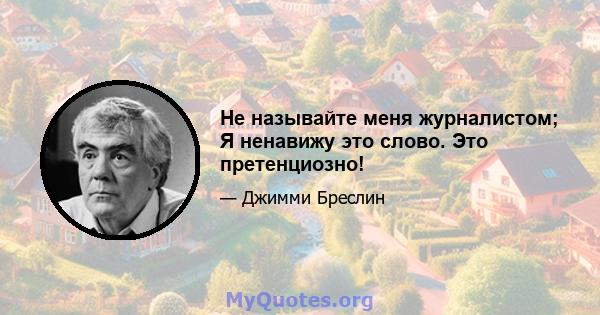 Не называйте меня журналистом; Я ненавижу это слово. Это претенциозно!