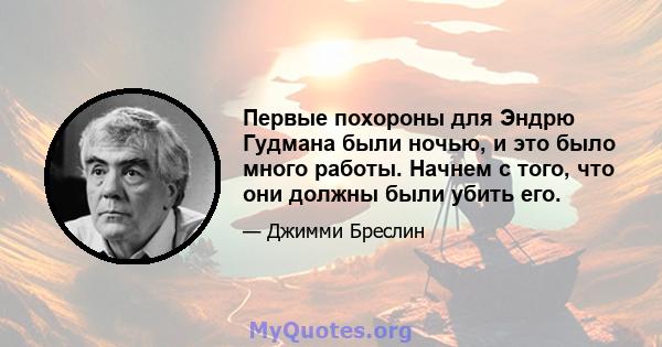 Первые похороны для Эндрю Гудмана были ночью, и это было много работы. Начнем с того, что они должны были убить его.