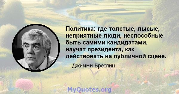 Политика: где толстые, лысые, неприятные люди, неспособные быть самими кандидатами, научат президента, как действовать на публичной сцене.