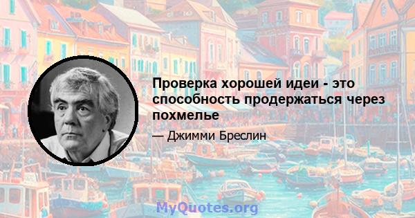 Проверка хорошей идеи - это способность продержаться через похмелье