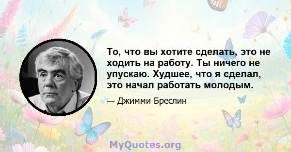 То, что вы хотите сделать, это не ходить на работу. Ты ничего не упускаю. Худшее, что я сделал, это начал работать молодым.