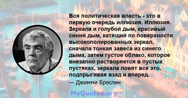 Вся политическая власть - это в первую очередь иллюзия. Иллюзия. Зеркала и голубой дым, красивый синий дым, катящий по поверхности высокополированных зеркал, сначала тонкая завеса из синего дыма, затем густое облако,