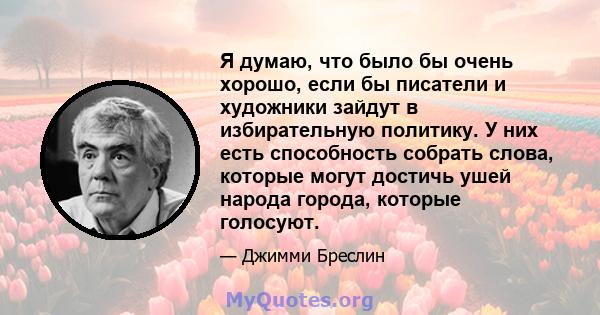 Я думаю, что было бы очень хорошо, если бы писатели и художники зайдут в избирательную политику. У них есть способность собрать слова, которые могут достичь ушей народа города, которые голосуют.