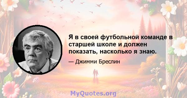 Я в своей футбольной команде в старшей школе и должен показать, насколько я знаю.