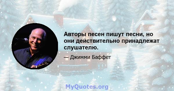 Авторы песен пишут песни, но они действительно принадлежат слушателю.