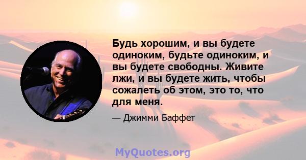 Будь хорошим, и вы будете одиноким, будьте одиноким, и вы будете свободны. Живите лжи, и вы будете жить, чтобы сожалеть об этом, это то, что для меня.