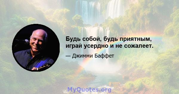 Будь собой, будь приятным, играй усердно и не сожалеет.