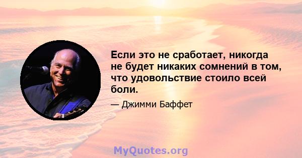 Если это не сработает, никогда не будет никаких сомнений в том, что удовольствие стоило всей боли.