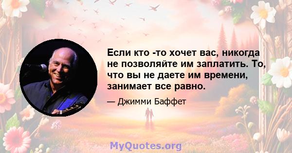 Если кто -то хочет вас, никогда не позволяйте им заплатить. То, что вы не даете им времени, занимает все равно.