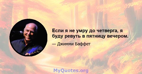 Если я не умру до четверга, я буду ревуть в пятницу вечером.