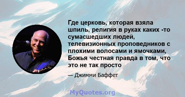 Где церковь, которая взяла шпиль, религия в руках каких -то сумасшедших людей, телевизионных проповедников с плохими волосами и ямочками, Божья честная правда в том, что это не так просто