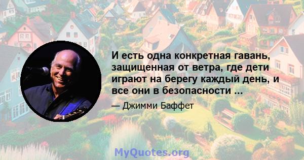 И есть одна конкретная гавань, защищенная от ветра, где дети играют на берегу каждый день, и все они в безопасности ...