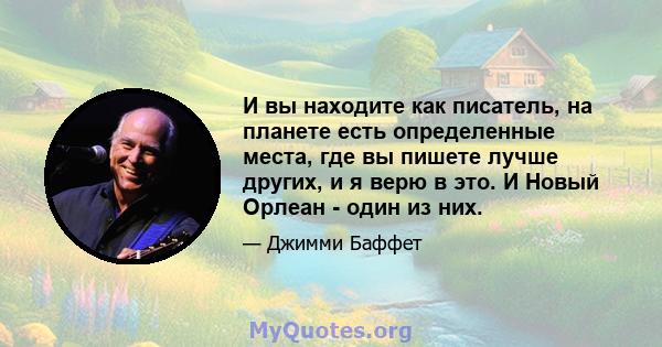 И вы находите как писатель, на планете есть определенные места, где вы пишете лучше других, и я верю в это. И Новый Орлеан - один из них.